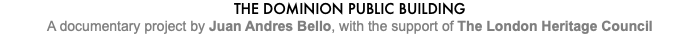 THE DOMINION PUBLIC BUILDING A documentary project by Juan Andres Bello, with the support of The London Heritage Council